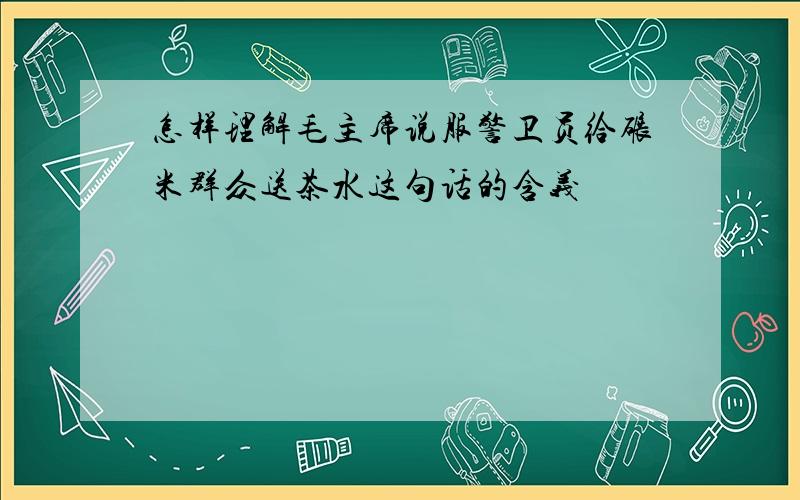 怎样理解毛主席说服警卫员给碾米群众送茶水这句话的含义