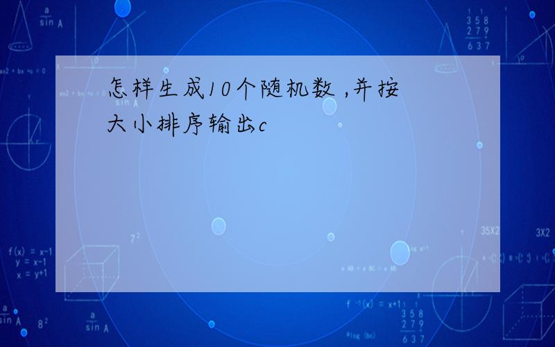 怎样生成10个随机数 ,并按大小排序输出c