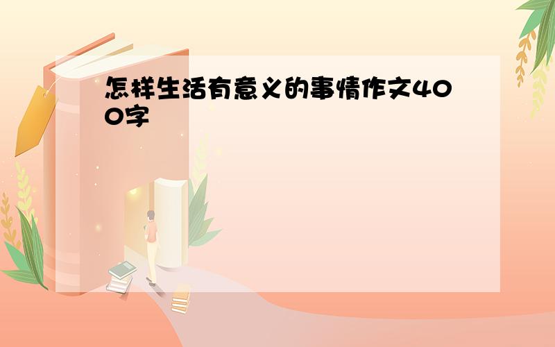 怎样生活有意义的事情作文400字