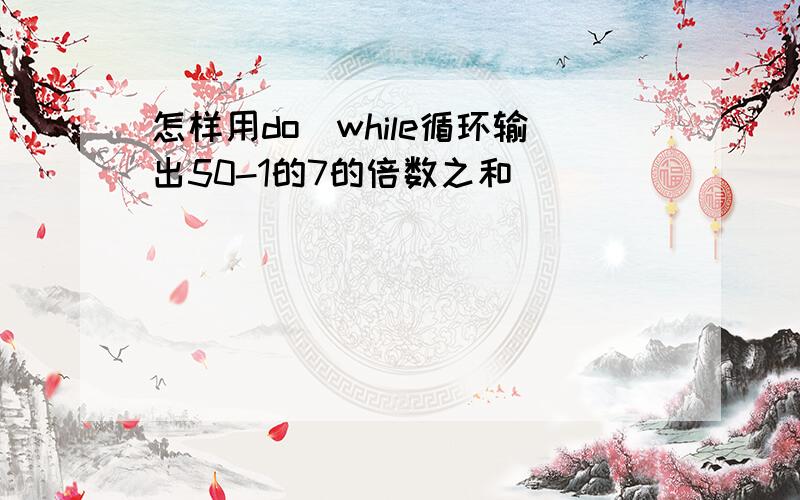 怎样用do_while循环输出50-1的7的倍数之和