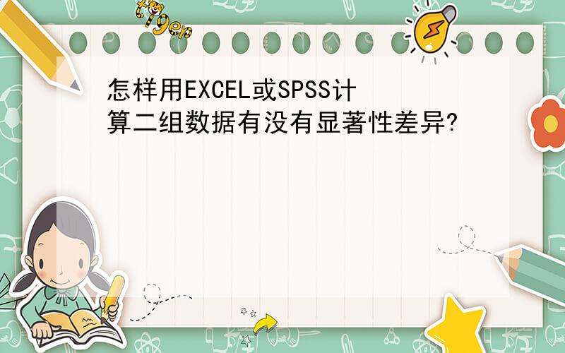 怎样用EXCEL或SPSS计算二组数据有没有显著性差异?