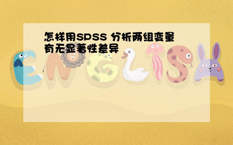 怎样用SPSS 分析两组变量有无显著性差异