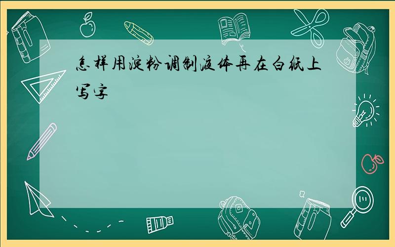 怎样用淀粉调制液体再在白纸上写字