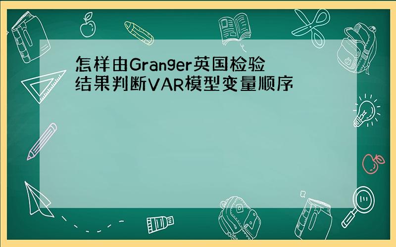 怎样由Granger英国检验结果判断VAR模型变量顺序