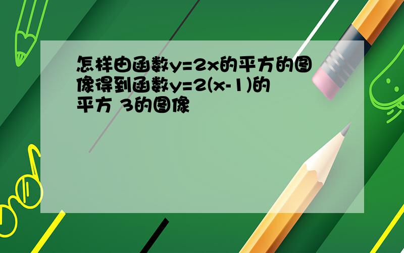 怎样由函数y=2x的平方的图像得到函数y=2(x-1)的平方 3的图像