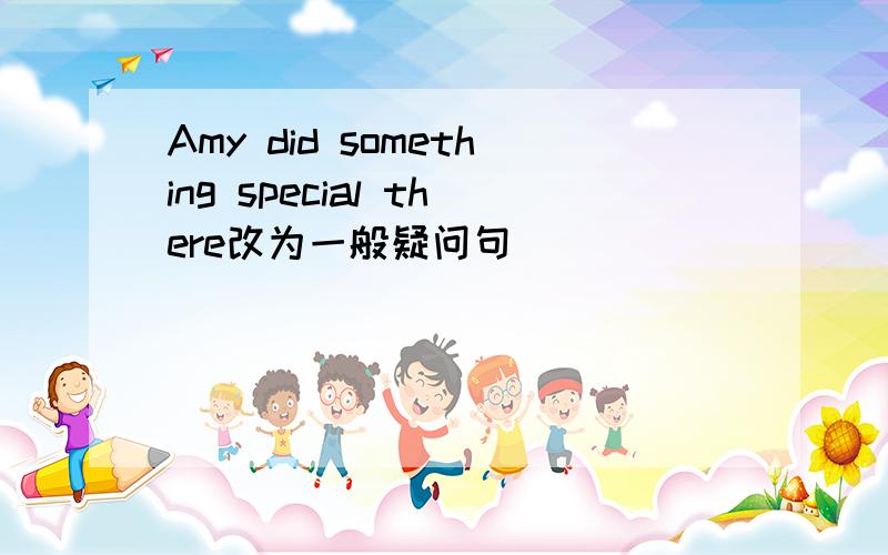 Amy did something special there改为一般疑问句