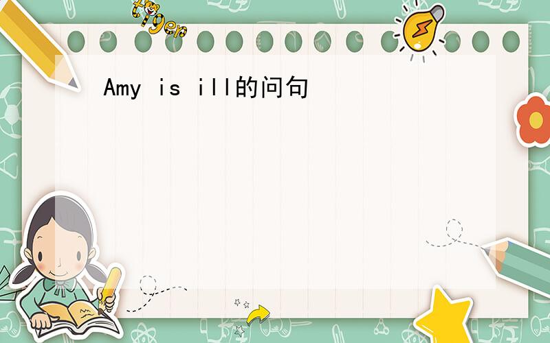 Amy is ill的问句