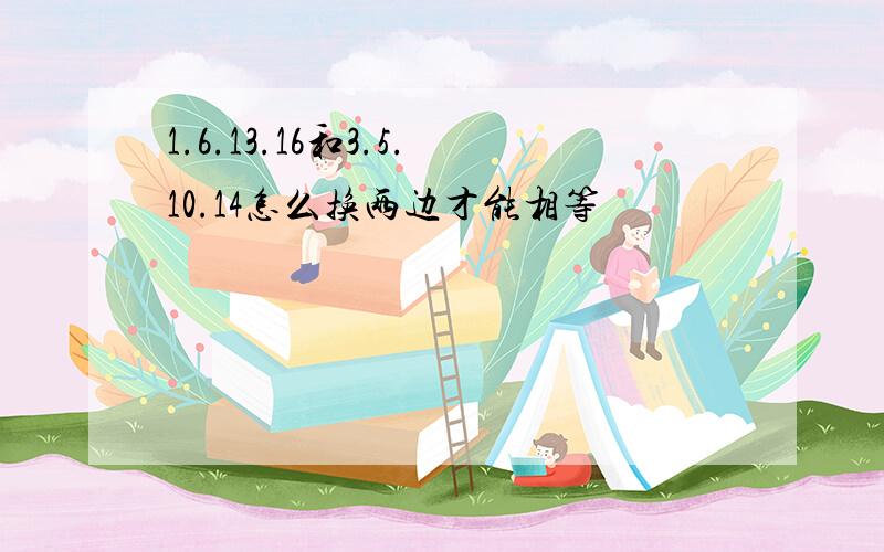 1.6.13.16和3.5.10.14怎么换两边才能相等