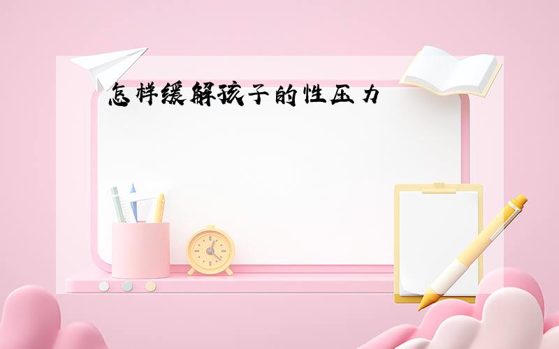 怎样缓解孩子的性压力