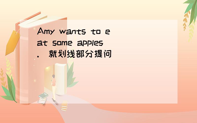 Amy wants to eat some apples.(就划线部分提问)