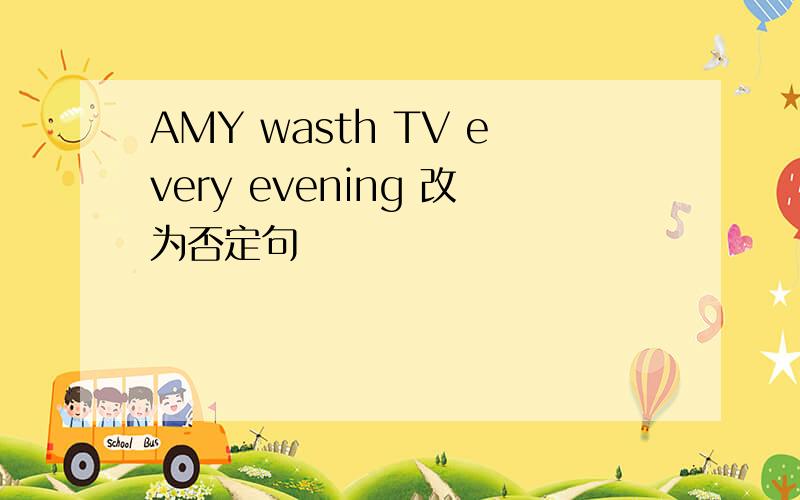 AMY wasth TV every evening 改为否定句