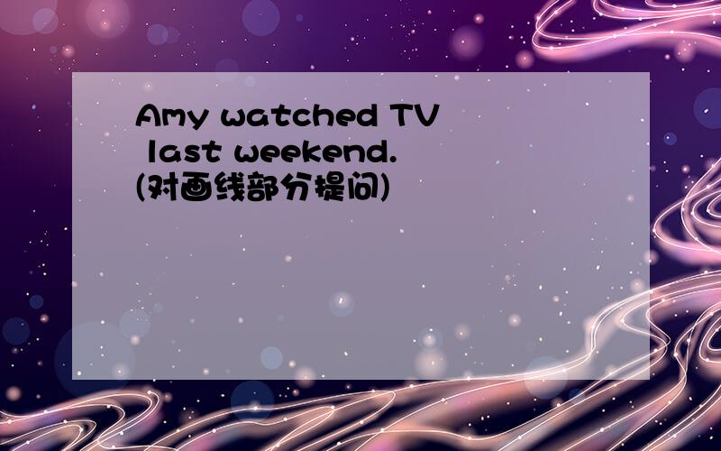 Amy watched TV last weekend.(对画线部分提问)