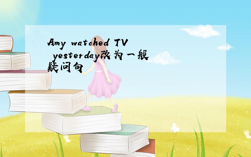 Amy watched TV yesterday改为一般疑问句