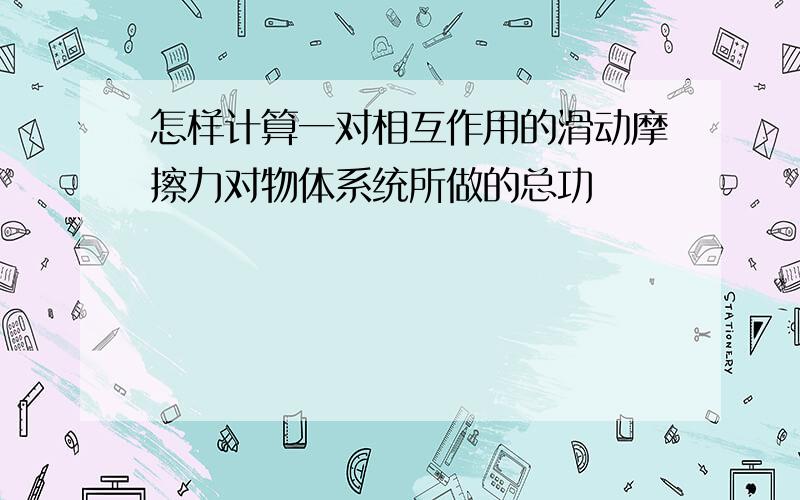 怎样计算一对相互作用的滑动摩擦力对物体系统所做的总功