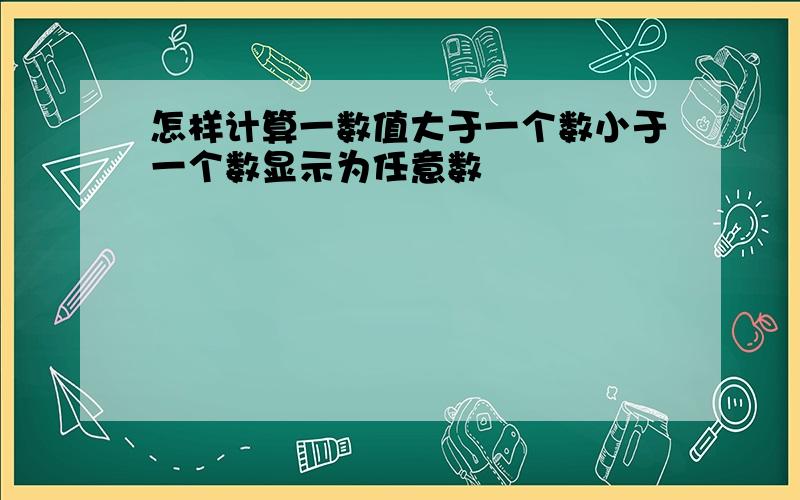 怎样计算一数值大于一个数小于一个数显示为任意数