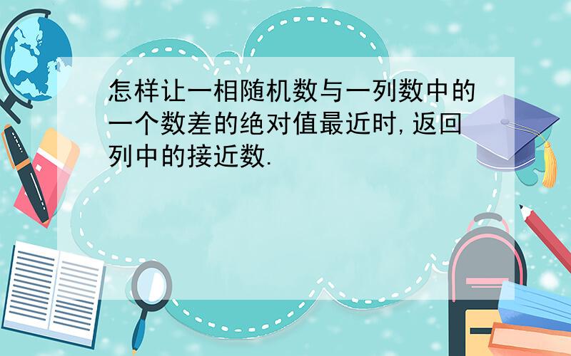 怎样让一相随机数与一列数中的一个数差的绝对值最近时,返回列中的接近数.