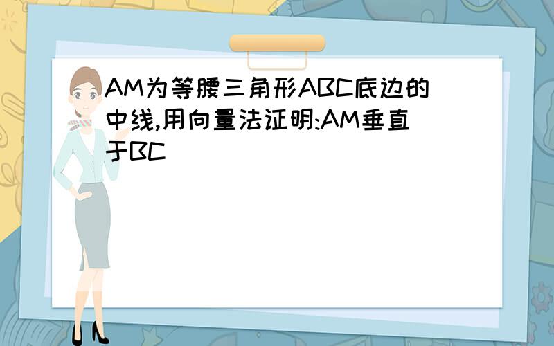 AM为等腰三角形ABC底边的中线,用向量法证明:AM垂直于BC