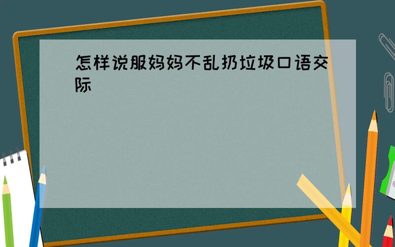 怎样说服妈妈不乱扔垃圾口语交际