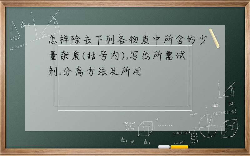 怎样除去下列各物质中所含的少量杂质(括号内),写出所需试剂.分离方法及所用