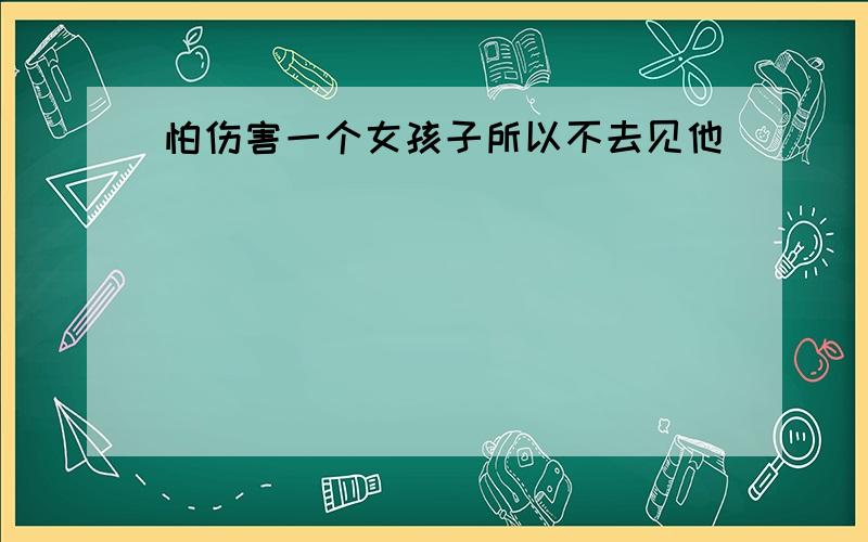 怕伤害一个女孩子所以不去见他