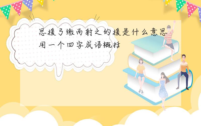 思援弓缴而射之的援是什么意思用一个四字成语概括