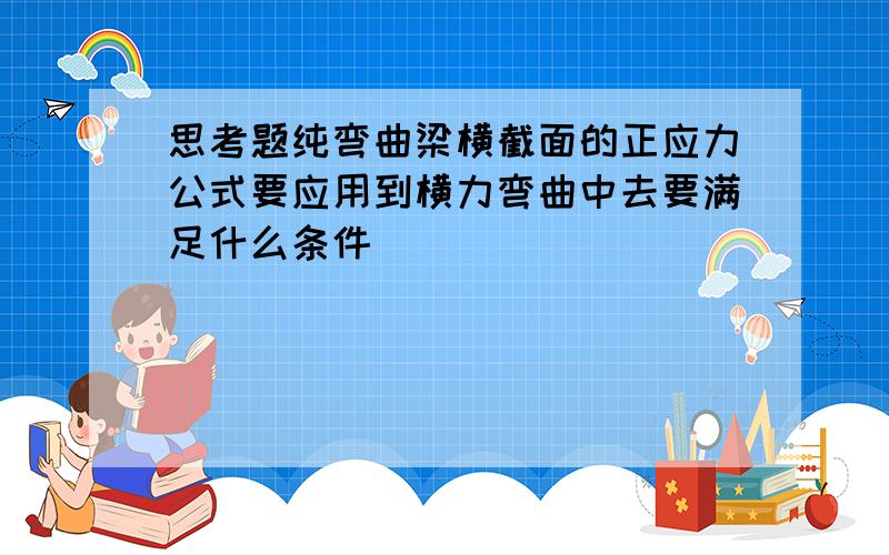 思考题纯弯曲梁横截面的正应力公式要应用到横力弯曲中去要满足什么条件