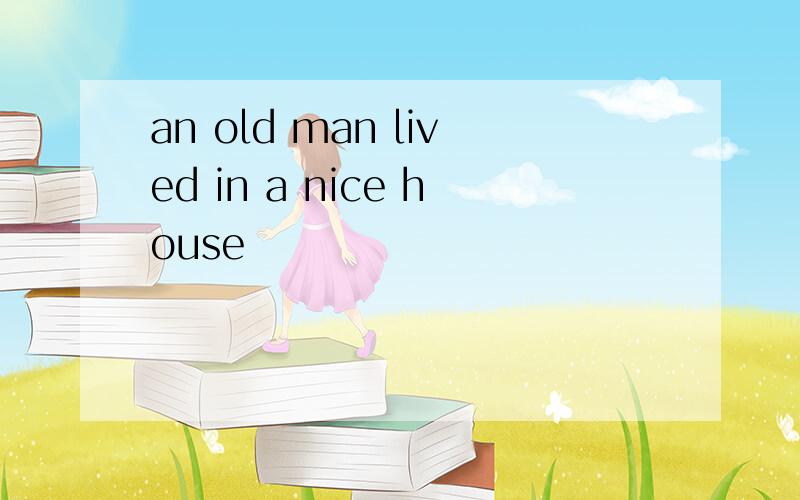 an old man lived in a nice house