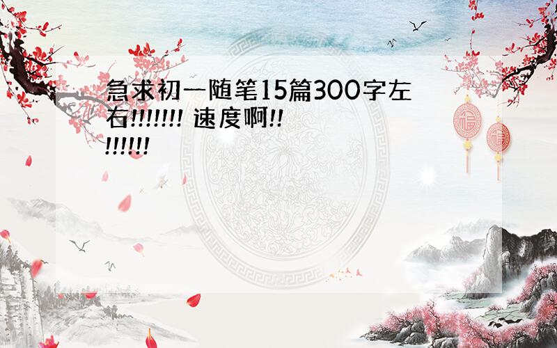 急求初一随笔15篇300字左右!!!!!!! 速度啊!!!!!!!!