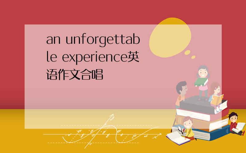 an unforgettable experience英语作文合唱