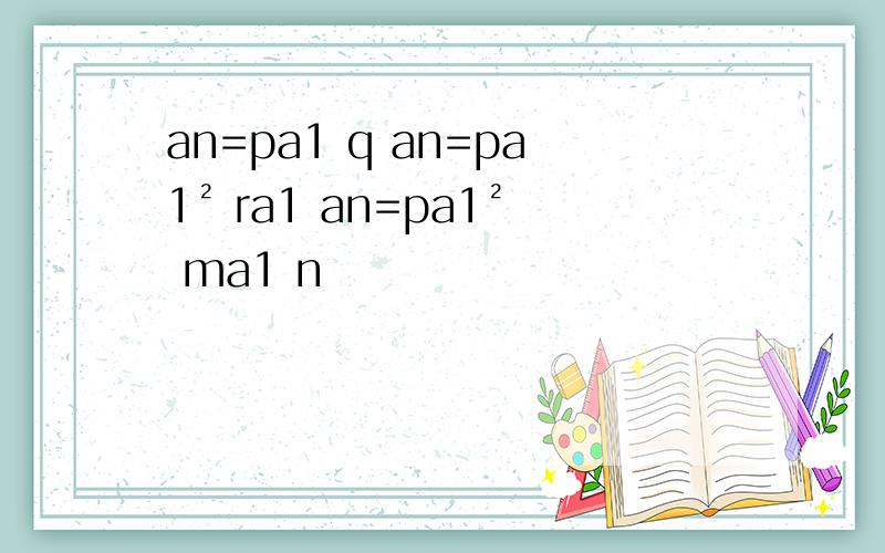 an=pa1 q an=pa1² ra1 an=pa1² ma1 n