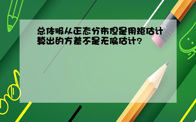 总体服从正态分布但是用矩估计算出的方差不是无偏估计?