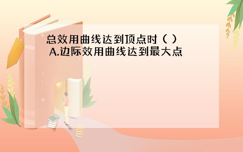 总效用曲线达到顶点时 ( ) A.边际效用曲线达到最大点