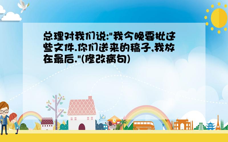 总理对我们说:"我今晚要批这些文件.你们送来的稿子,我放在最后."(修改病句)