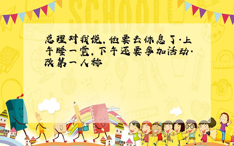 总理对我说,他要去休息了.上午睡一觉,下午还要参加活动.改第一人称