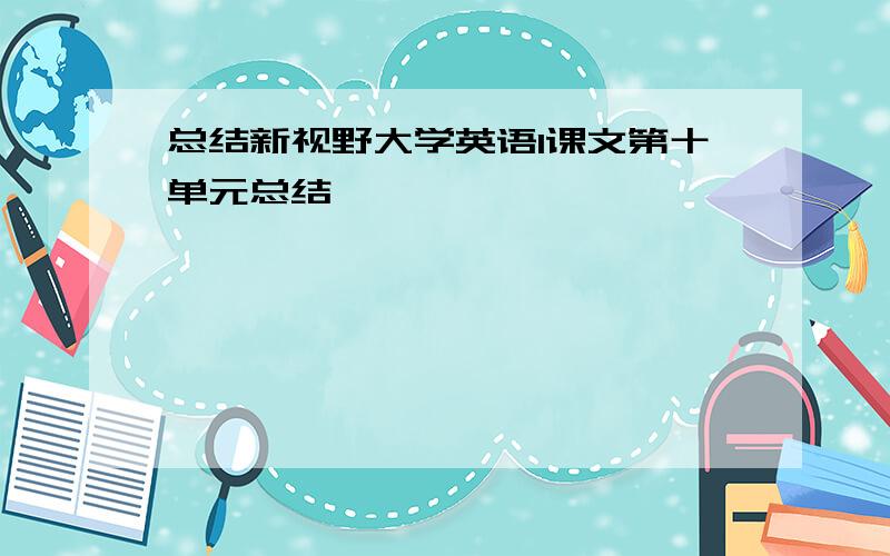 总结新视野大学英语1课文第十单元总结