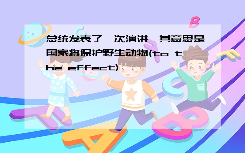 总统发表了一次演讲,其意思是国家将保护野生动物(to the effect)