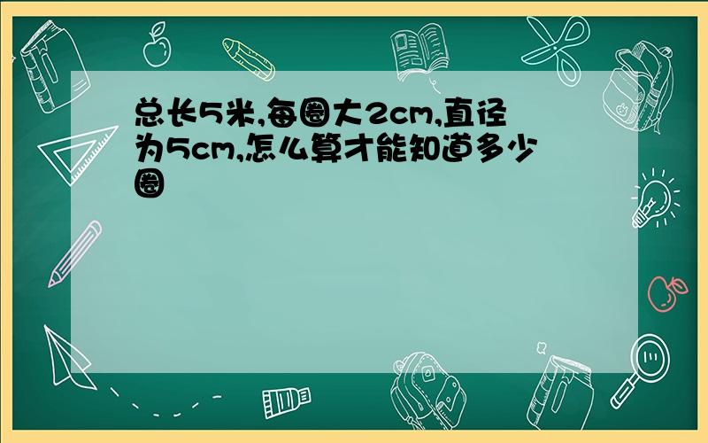 总长5米,每圈大2cm,直径为5cm,怎么算才能知道多少圈