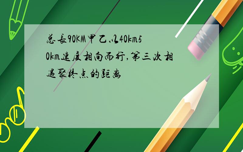 总长90KM甲乙以40km50km速度相向而行,第三次相遇聚终点的距离