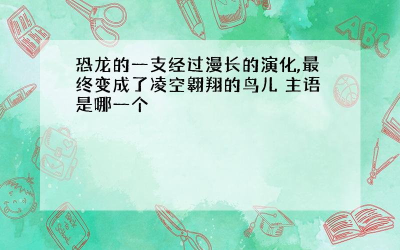 恐龙的一支经过漫长的演化,最终变成了凌空翱翔的鸟儿 主语是哪一个