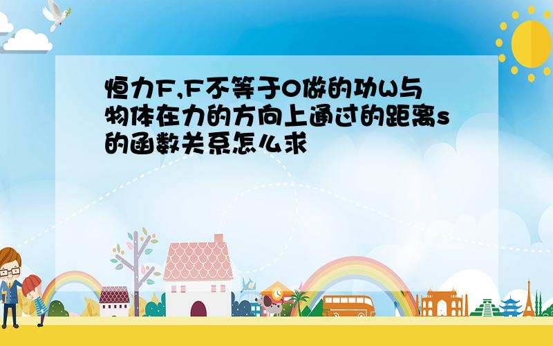 恒力F,F不等于0做的功W与物体在力的方向上通过的距离s的函数关系怎么求