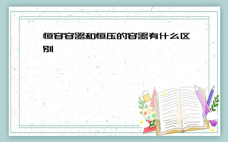 恒容容器和恒压的容器有什么区别