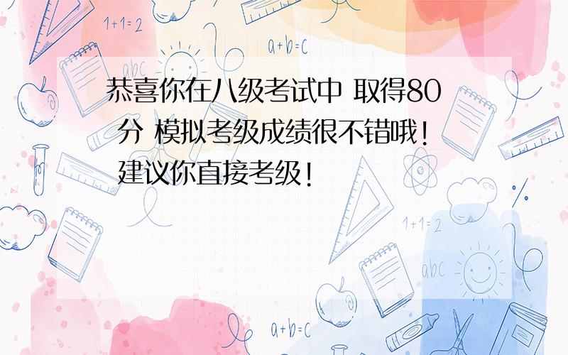 恭喜你在八级考试中 取得80 分 模拟考级成绩很不错哦! 建议你直接考级!