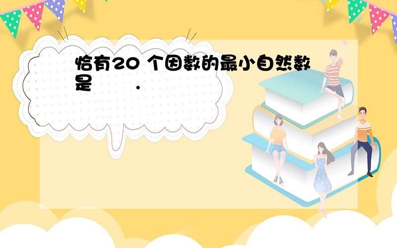 恰有20 个因数的最小自然数是 .