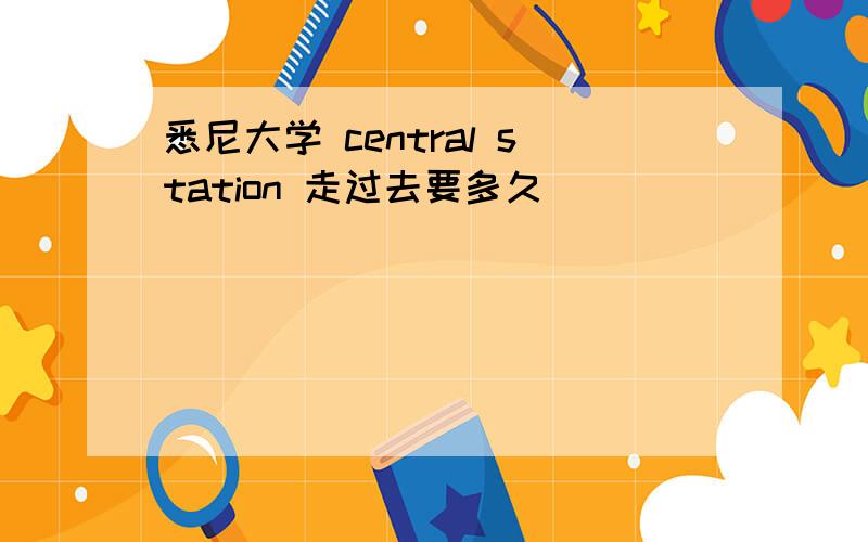 悉尼大学 central station 走过去要多久