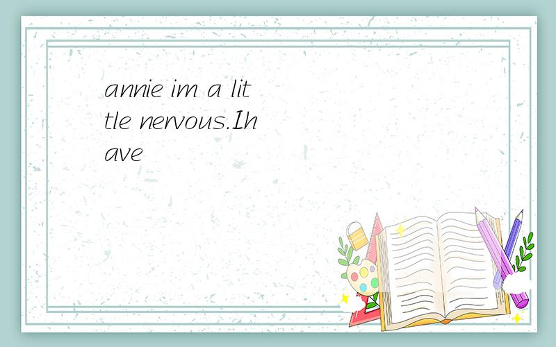 annie im a little nervous.Ihave