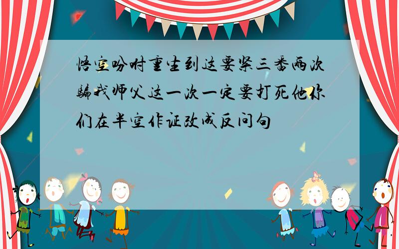 悟空吩咐重生到这要紧三番两次骗我师父这一次一定要打死他你们在半空作证改成反问句