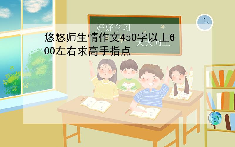 悠悠师生情作文450字以上600左右求高手指点