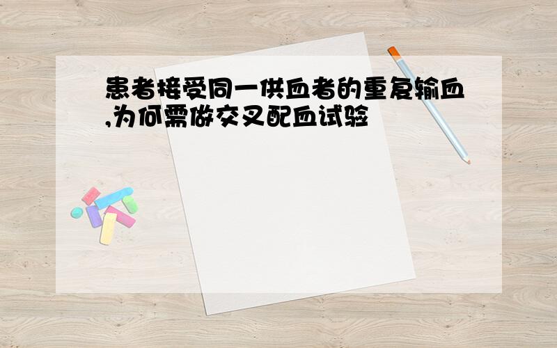 患者接受同一供血者的重复输血,为何需做交叉配血试验