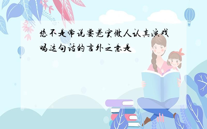 您不是常说要老实做人认真演戏吗这句话的言外之意是