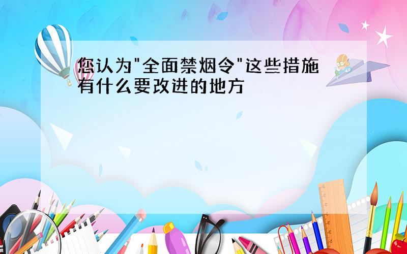 您认为"全面禁烟令"这些措施有什么要改进的地方